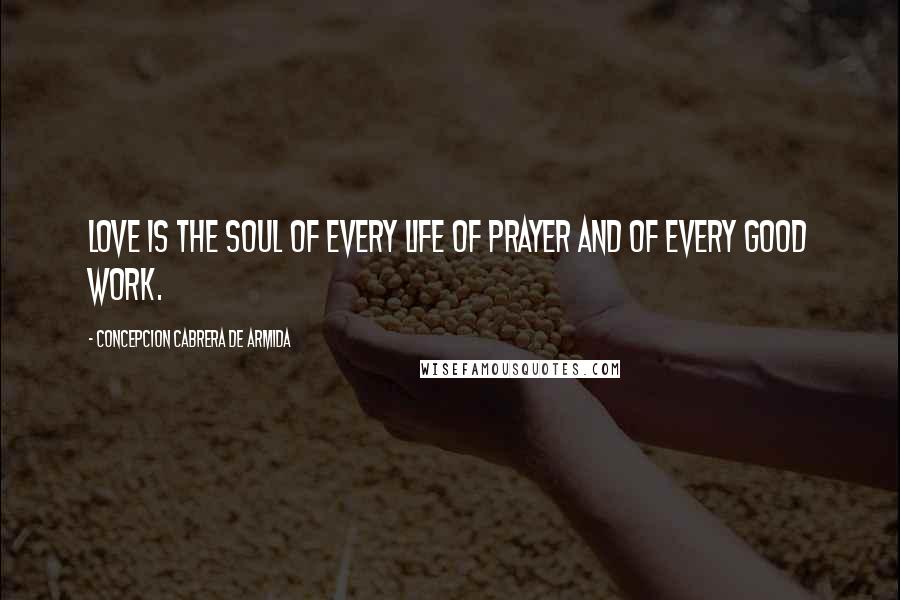 Concepcion Cabrera De Armida Quotes: Love is the soul of every life of prayer and of every good work.