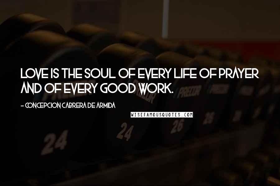 Concepcion Cabrera De Armida Quotes: Love is the soul of every life of prayer and of every good work.