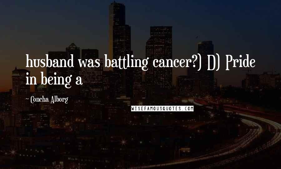 Concha Alborg Quotes: husband was battling cancer?) D) Pride in being a