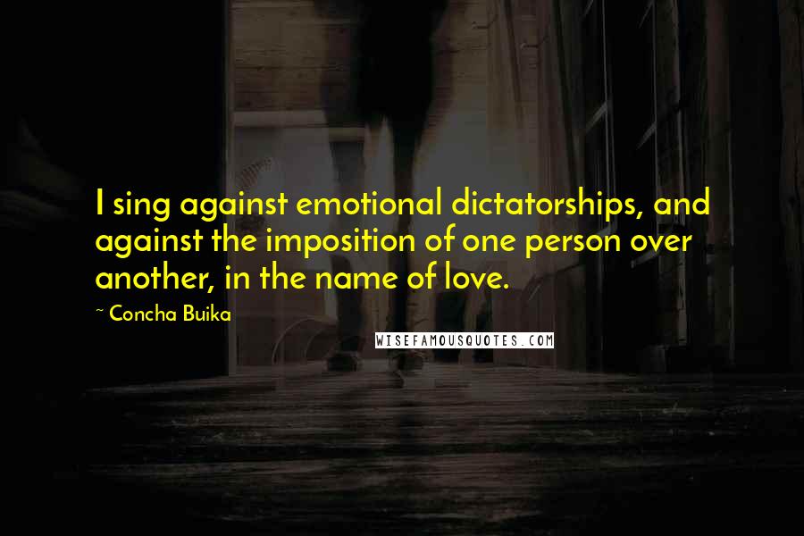 Concha Buika Quotes: I sing against emotional dictatorships, and against the imposition of one person over another, in the name of love.