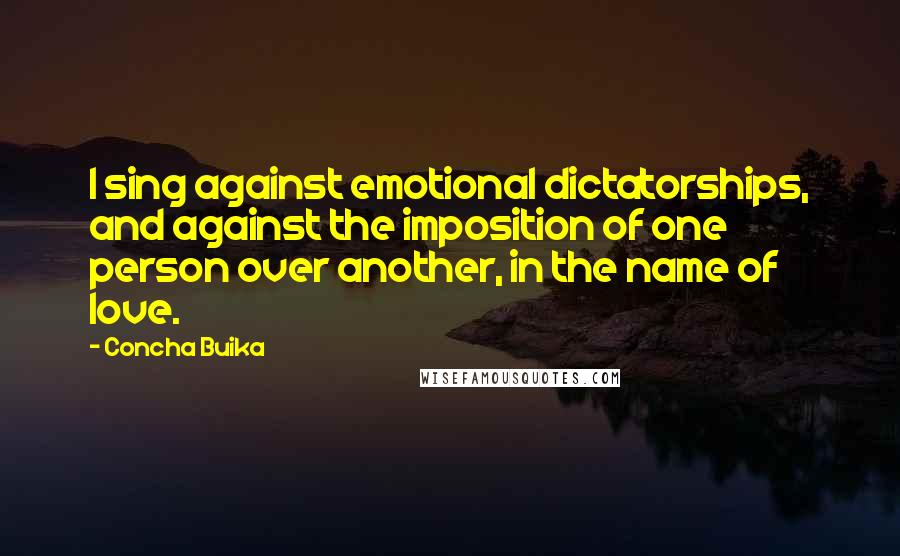 Concha Buika Quotes: I sing against emotional dictatorships, and against the imposition of one person over another, in the name of love.