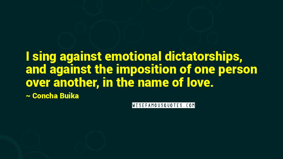 Concha Buika Quotes: I sing against emotional dictatorships, and against the imposition of one person over another, in the name of love.