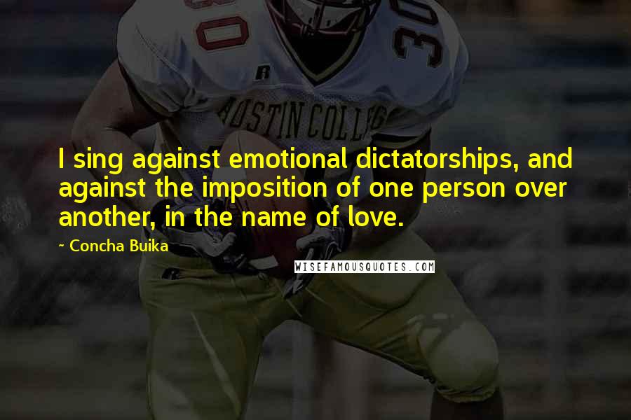 Concha Buika Quotes: I sing against emotional dictatorships, and against the imposition of one person over another, in the name of love.