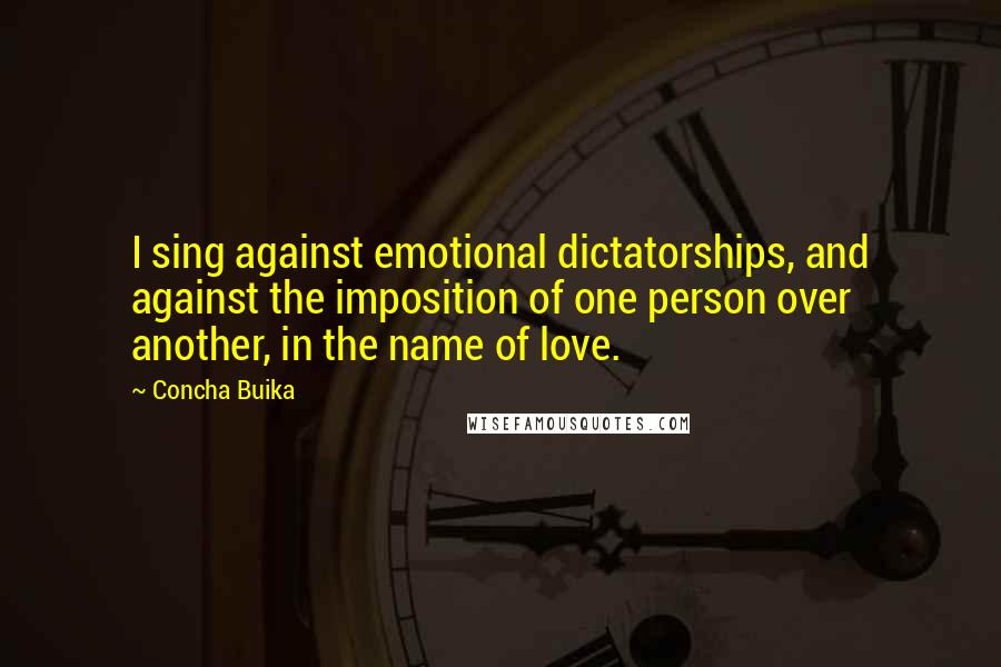 Concha Buika Quotes: I sing against emotional dictatorships, and against the imposition of one person over another, in the name of love.