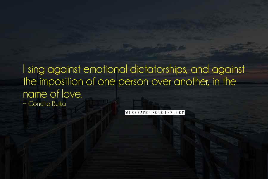 Concha Buika Quotes: I sing against emotional dictatorships, and against the imposition of one person over another, in the name of love.