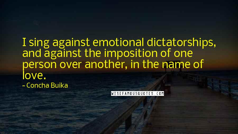 Concha Buika Quotes: I sing against emotional dictatorships, and against the imposition of one person over another, in the name of love.
