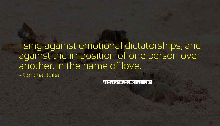 Concha Buika Quotes: I sing against emotional dictatorships, and against the imposition of one person over another, in the name of love.