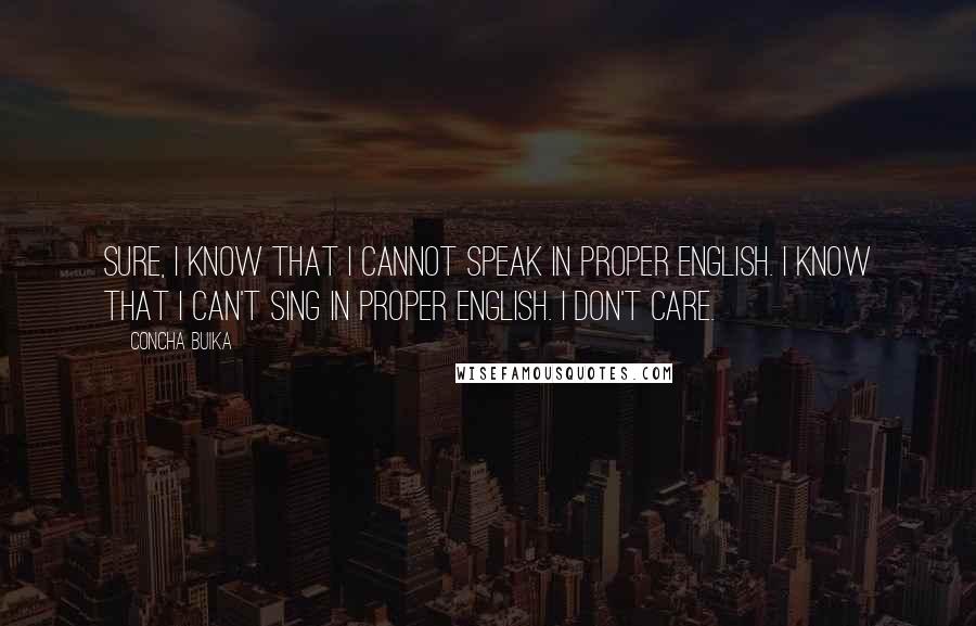 Concha Buika Quotes: Sure, I know that I cannot speak in proper English. I know that I can't sing in proper English. I don't care.