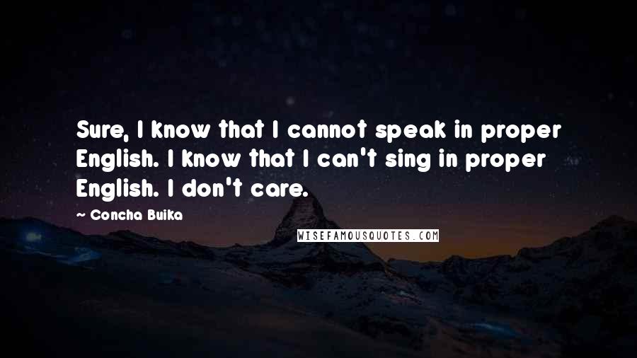 Concha Buika Quotes: Sure, I know that I cannot speak in proper English. I know that I can't sing in proper English. I don't care.