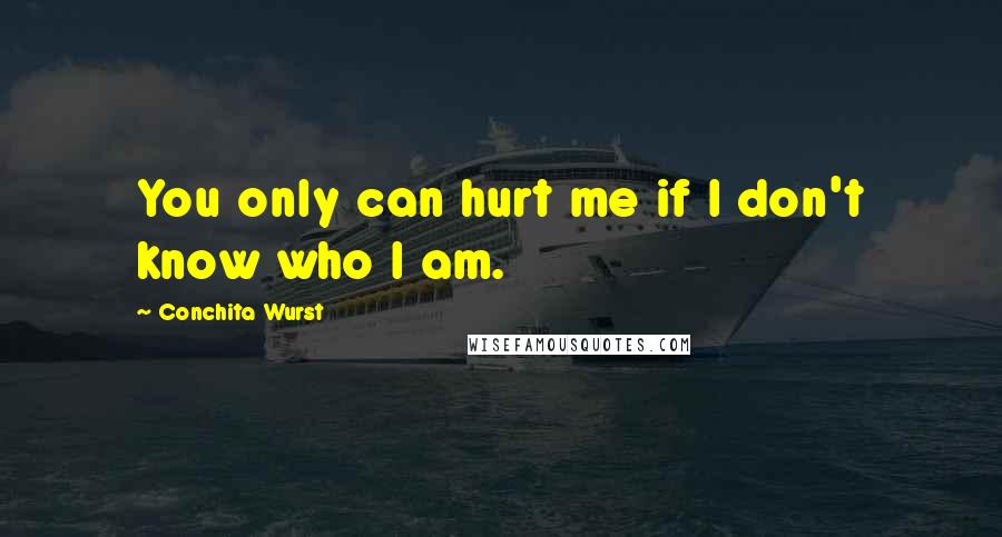 Conchita Wurst Quotes: You only can hurt me if I don't know who I am.