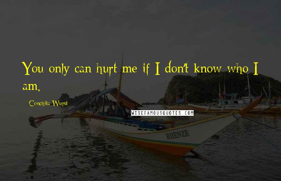 Conchita Wurst Quotes: You only can hurt me if I don't know who I am.