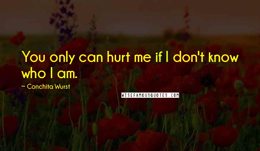 Conchita Wurst Quotes: You only can hurt me if I don't know who I am.