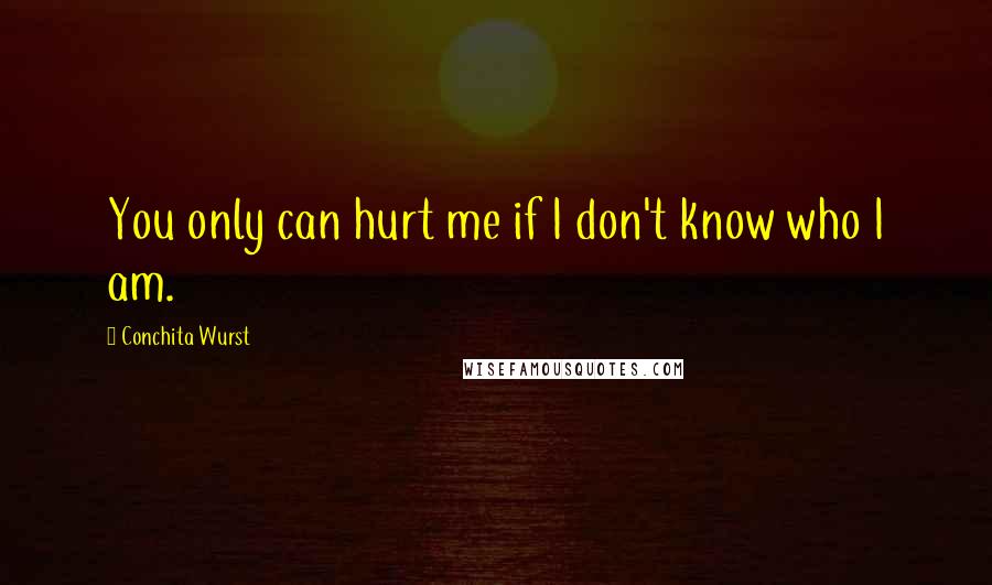 Conchita Wurst Quotes: You only can hurt me if I don't know who I am.