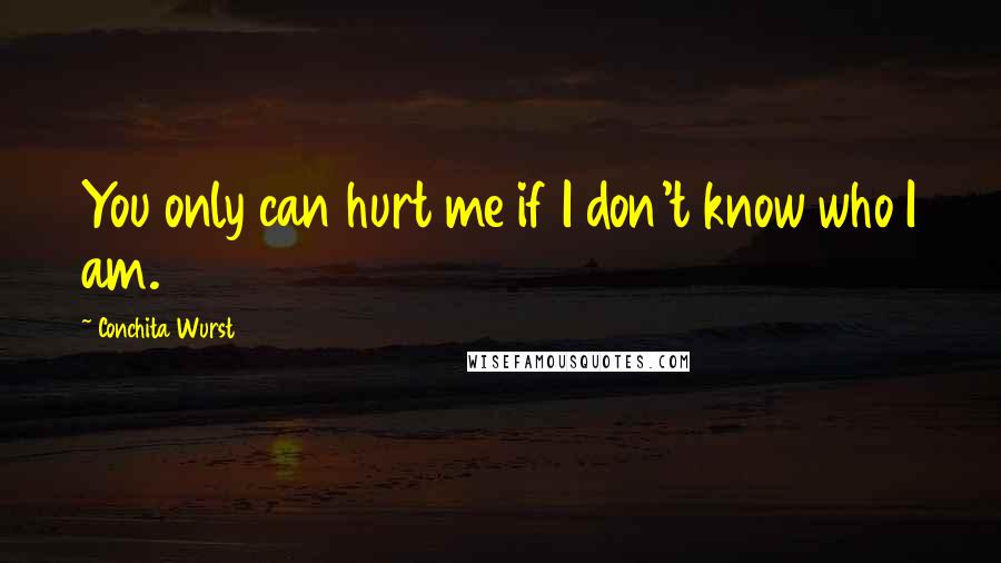 Conchita Wurst Quotes: You only can hurt me if I don't know who I am.