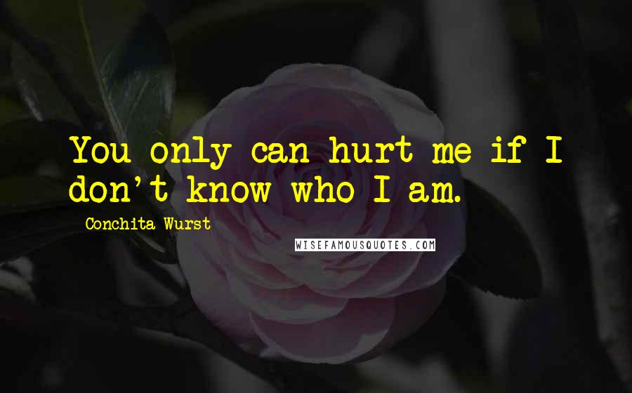 Conchita Wurst Quotes: You only can hurt me if I don't know who I am.