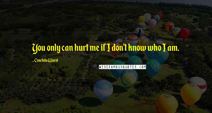 Conchita Wurst Quotes: You only can hurt me if I don't know who I am.