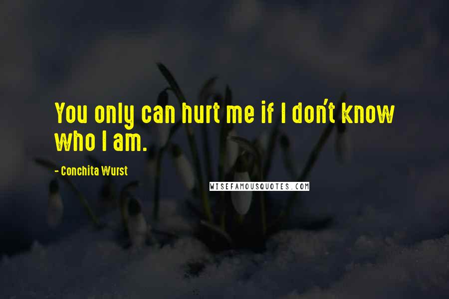 Conchita Wurst Quotes: You only can hurt me if I don't know who I am.