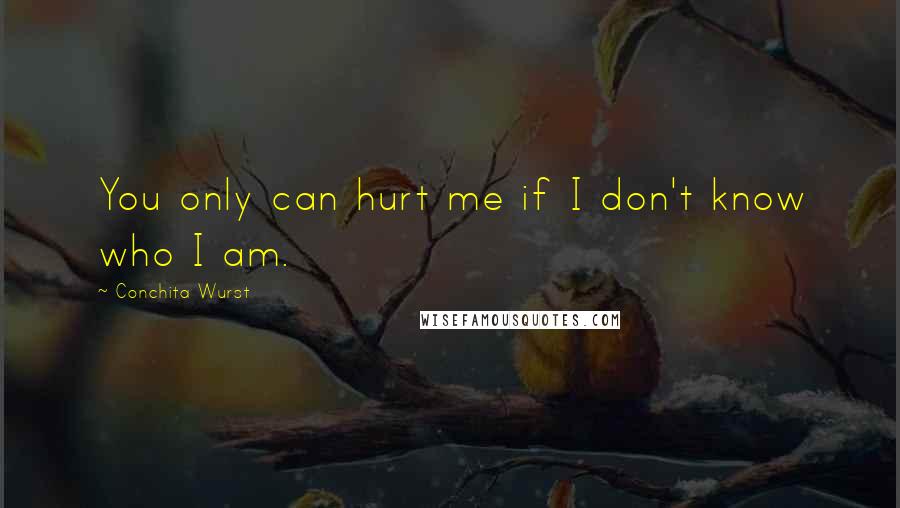 Conchita Wurst Quotes: You only can hurt me if I don't know who I am.