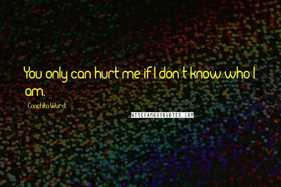 Conchita Wurst Quotes: You only can hurt me if I don't know who I am.