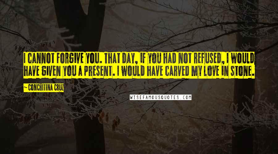 Conchitina Cruz Quotes: I cannot forgive you. That day, if you had not refused, I would have given you a present. I would have carved my love in stone.