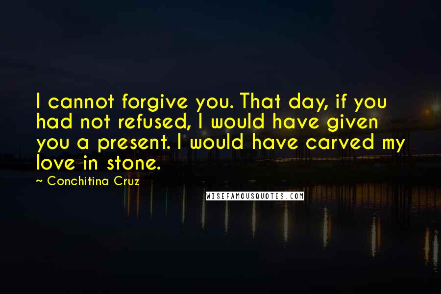 Conchitina Cruz Quotes: I cannot forgive you. That day, if you had not refused, I would have given you a present. I would have carved my love in stone.