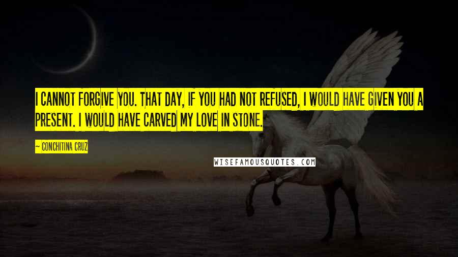 Conchitina Cruz Quotes: I cannot forgive you. That day, if you had not refused, I would have given you a present. I would have carved my love in stone.