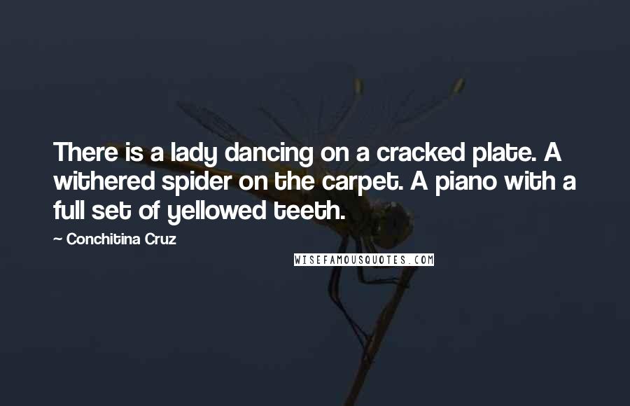 Conchitina Cruz Quotes: There is a lady dancing on a cracked plate. A withered spider on the carpet. A piano with a full set of yellowed teeth.