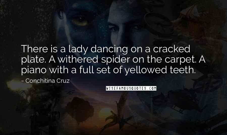 Conchitina Cruz Quotes: There is a lady dancing on a cracked plate. A withered spider on the carpet. A piano with a full set of yellowed teeth.