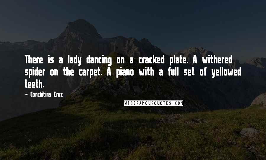 Conchitina Cruz Quotes: There is a lady dancing on a cracked plate. A withered spider on the carpet. A piano with a full set of yellowed teeth.