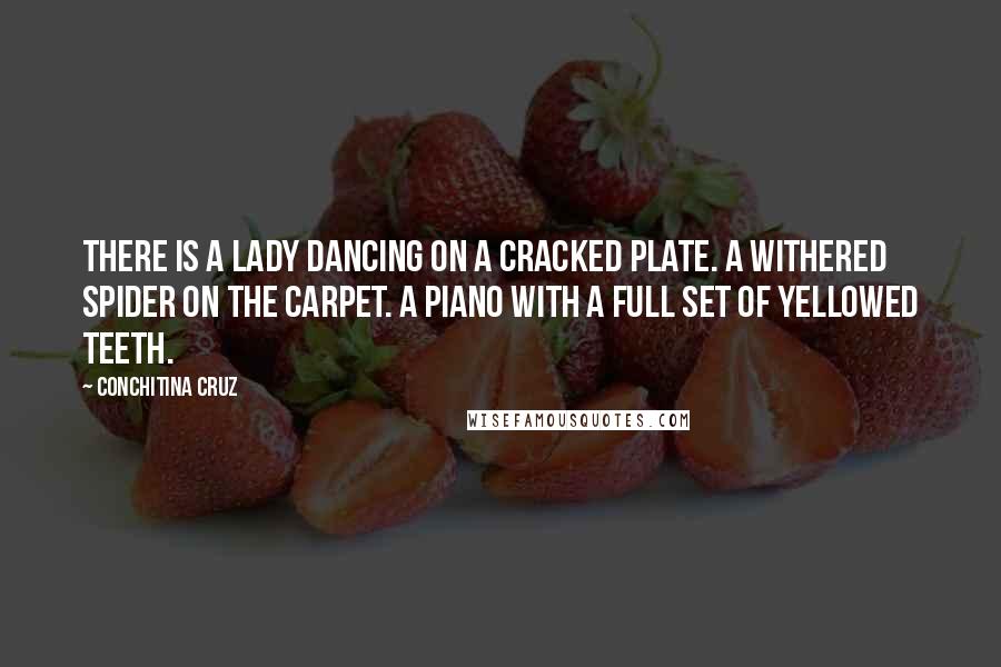 Conchitina Cruz Quotes: There is a lady dancing on a cracked plate. A withered spider on the carpet. A piano with a full set of yellowed teeth.