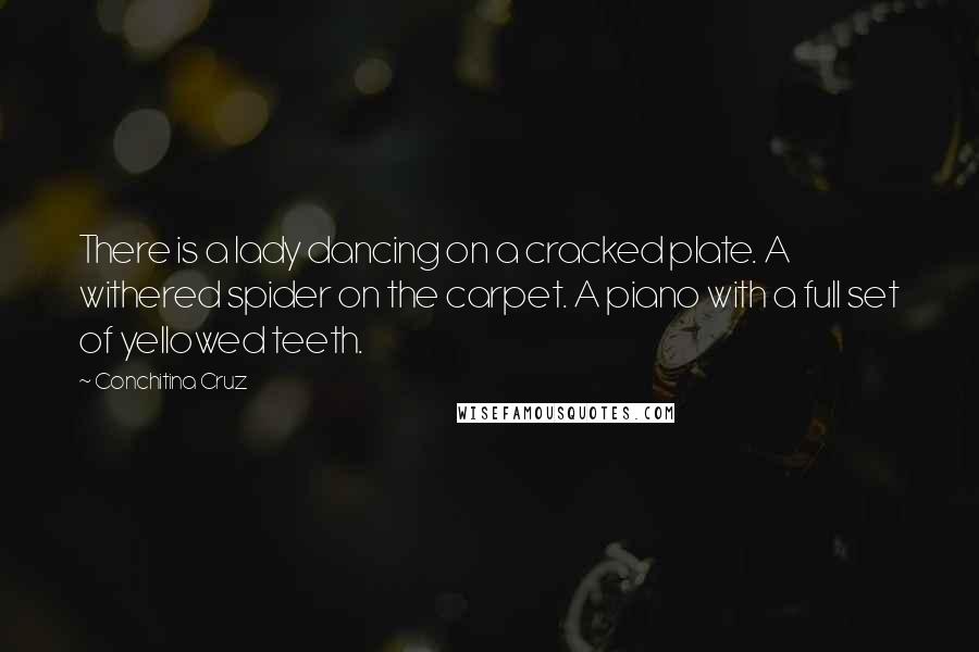 Conchitina Cruz Quotes: There is a lady dancing on a cracked plate. A withered spider on the carpet. A piano with a full set of yellowed teeth.