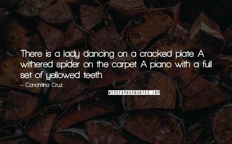 Conchitina Cruz Quotes: There is a lady dancing on a cracked plate. A withered spider on the carpet. A piano with a full set of yellowed teeth.