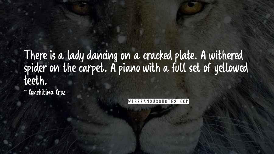 Conchitina Cruz Quotes: There is a lady dancing on a cracked plate. A withered spider on the carpet. A piano with a full set of yellowed teeth.