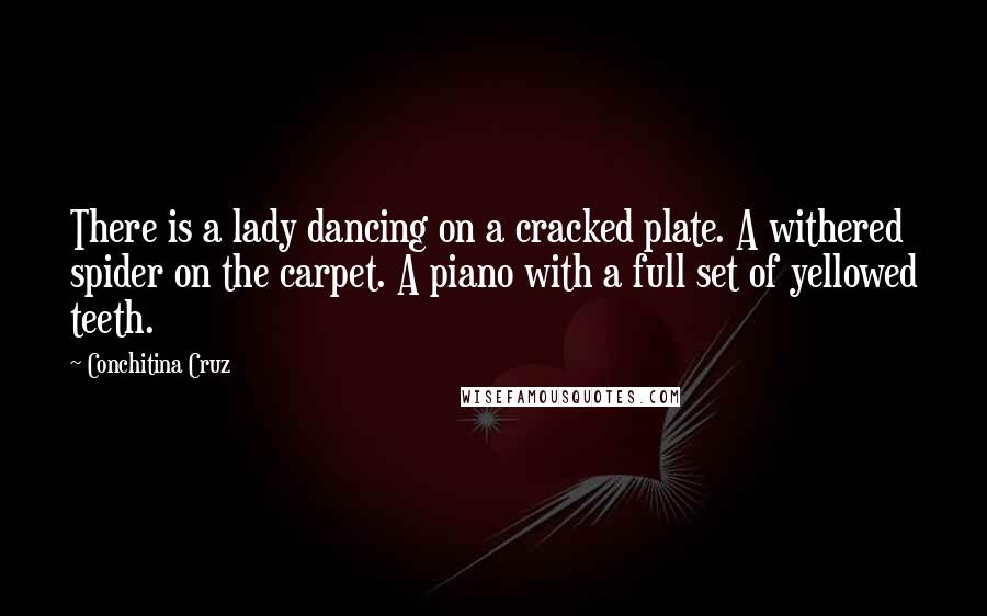 Conchitina Cruz Quotes: There is a lady dancing on a cracked plate. A withered spider on the carpet. A piano with a full set of yellowed teeth.