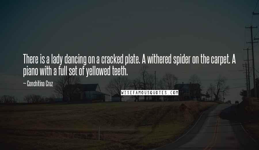 Conchitina Cruz Quotes: There is a lady dancing on a cracked plate. A withered spider on the carpet. A piano with a full set of yellowed teeth.