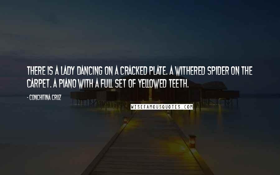 Conchitina Cruz Quotes: There is a lady dancing on a cracked plate. A withered spider on the carpet. A piano with a full set of yellowed teeth.