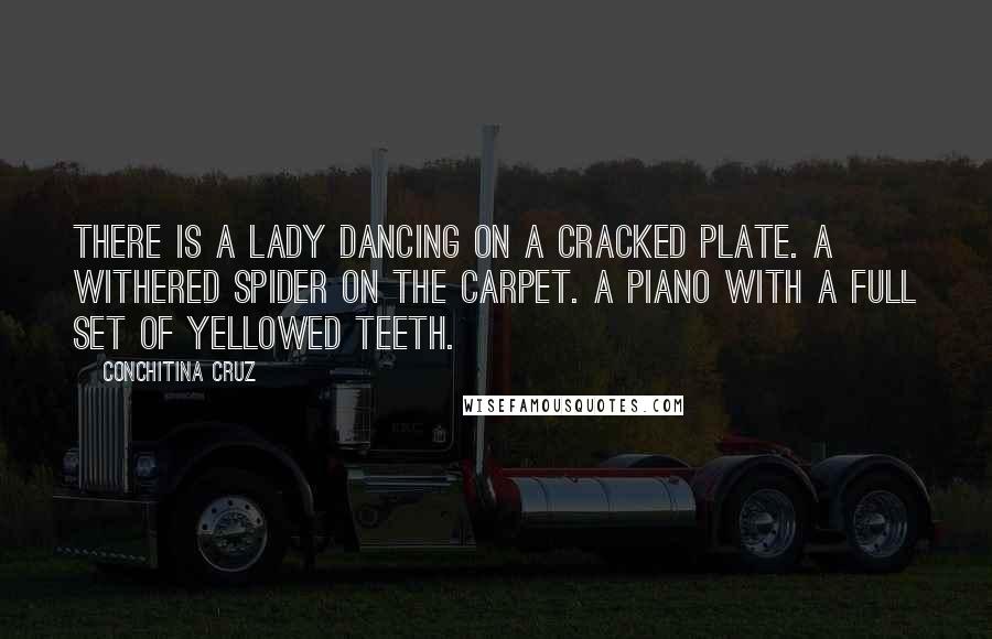 Conchitina Cruz Quotes: There is a lady dancing on a cracked plate. A withered spider on the carpet. A piano with a full set of yellowed teeth.