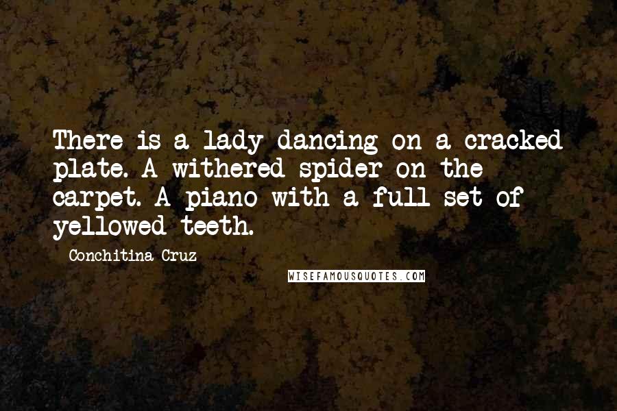 Conchitina Cruz Quotes: There is a lady dancing on a cracked plate. A withered spider on the carpet. A piano with a full set of yellowed teeth.