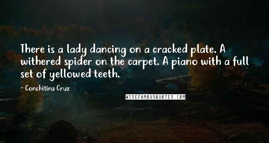 Conchitina Cruz Quotes: There is a lady dancing on a cracked plate. A withered spider on the carpet. A piano with a full set of yellowed teeth.