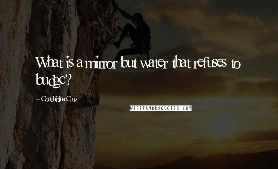 Conchitina Cruz Quotes: What is a mirror but water that refuses to budge?