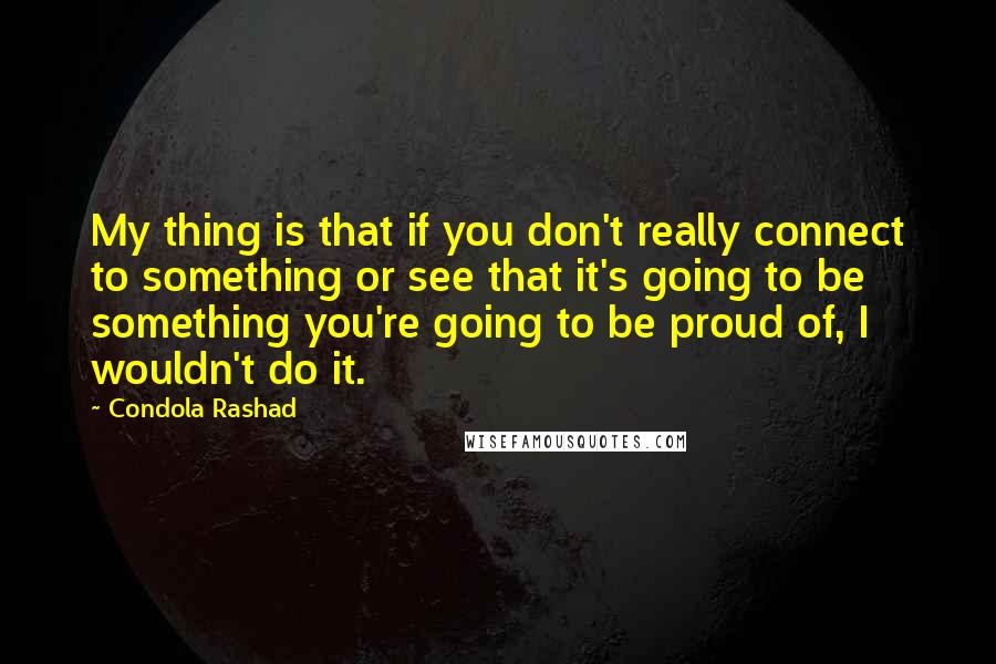 Condola Rashad Quotes: My thing is that if you don't really connect to something or see that it's going to be something you're going to be proud of, I wouldn't do it.