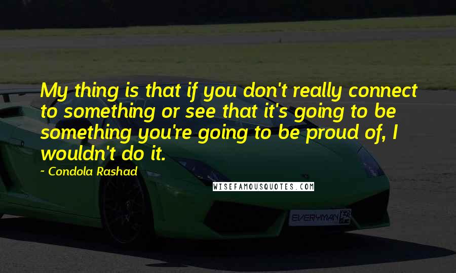 Condola Rashad Quotes: My thing is that if you don't really connect to something or see that it's going to be something you're going to be proud of, I wouldn't do it.