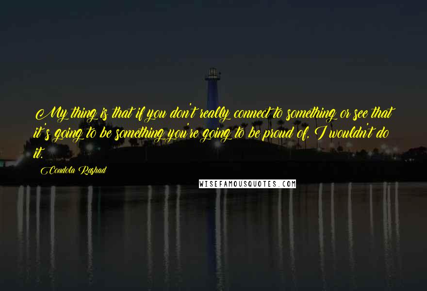 Condola Rashad Quotes: My thing is that if you don't really connect to something or see that it's going to be something you're going to be proud of, I wouldn't do it.