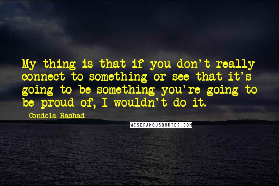 Condola Rashad Quotes: My thing is that if you don't really connect to something or see that it's going to be something you're going to be proud of, I wouldn't do it.