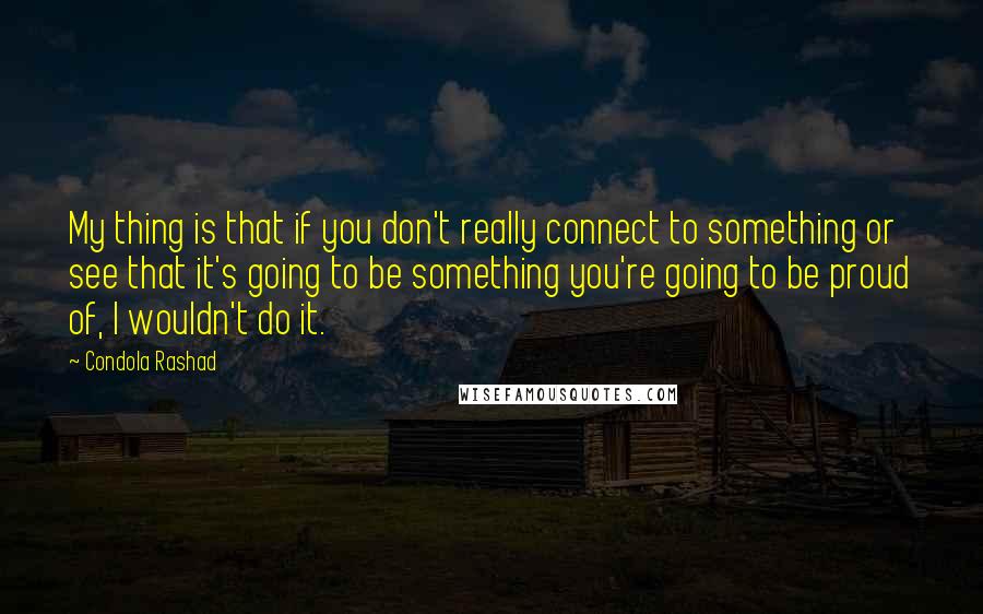 Condola Rashad Quotes: My thing is that if you don't really connect to something or see that it's going to be something you're going to be proud of, I wouldn't do it.