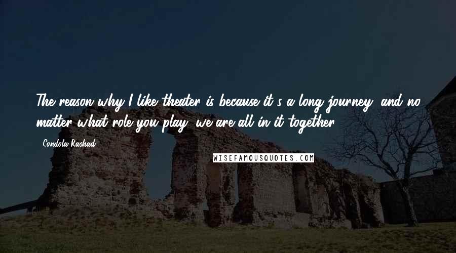 Condola Rashad Quotes: The reason why I like theater is because it's a long journey, and no matter what role you play, we are all in it together.