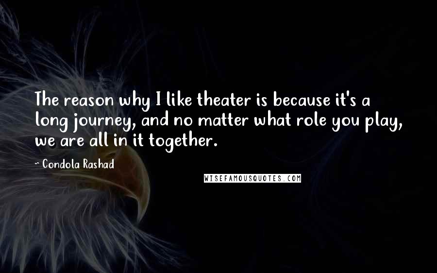 Condola Rashad Quotes: The reason why I like theater is because it's a long journey, and no matter what role you play, we are all in it together.