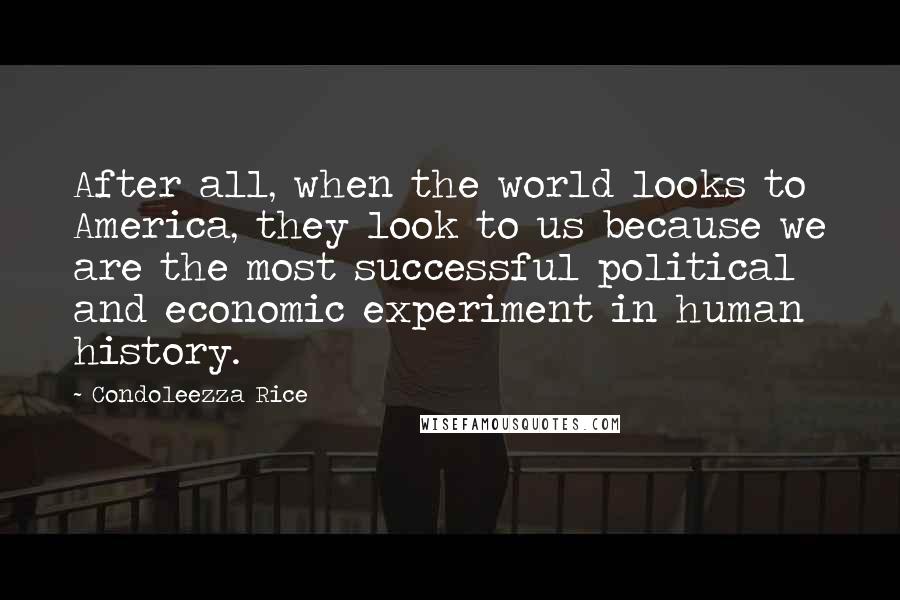 Condoleezza Rice Quotes: After all, when the world looks to America, they look to us because we are the most successful political and economic experiment in human history.