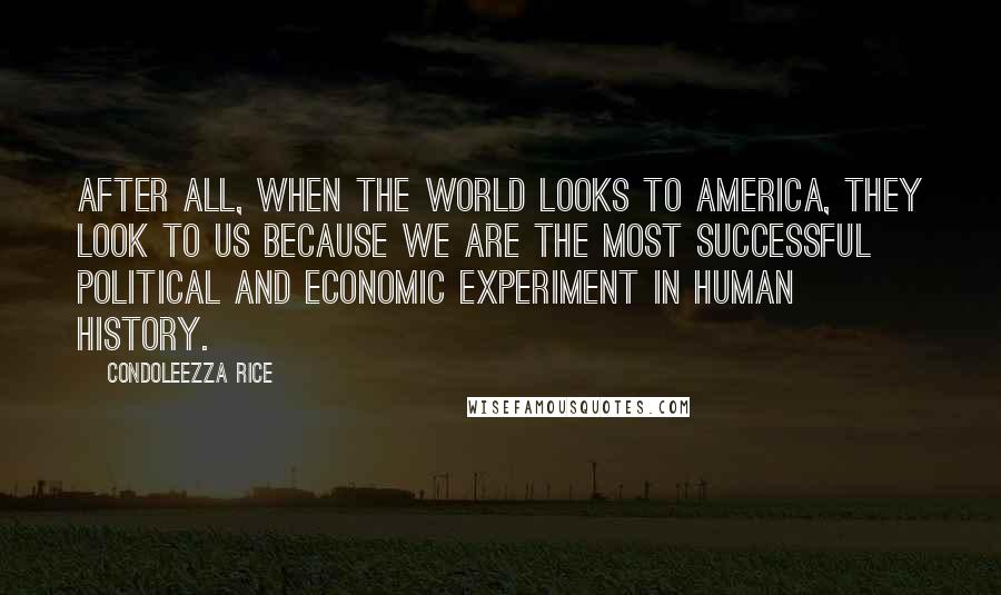 Condoleezza Rice Quotes: After all, when the world looks to America, they look to us because we are the most successful political and economic experiment in human history.