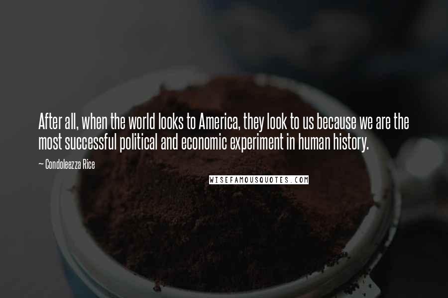 Condoleezza Rice Quotes: After all, when the world looks to America, they look to us because we are the most successful political and economic experiment in human history.